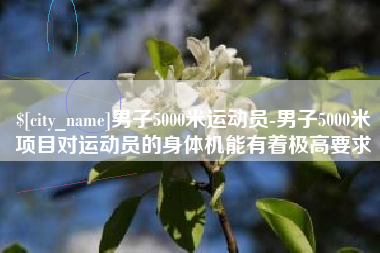 江阴男子5000米运动员-男子5000米项目对运动员的身体机能有着极高要求