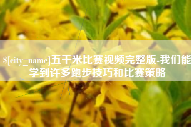 江阴五千米比赛视频完整版-我们能学到许多跑步技巧和比赛策略