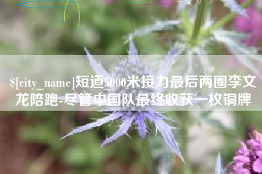 江阴短道5000米接力最后两圈李文龙陪跑-尽管中国队最终收获一枚铜牌
