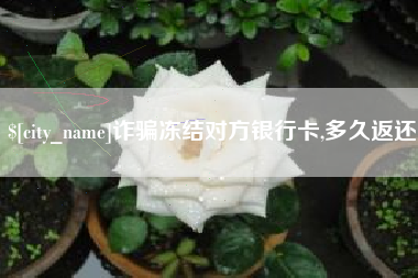 江阴诈骗冻结对方银行卡,多久返还 江阴诈骗冻结对方银行卡,多久返还