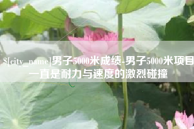 江阴男子5000米成绩-男子5000米项目一直是耐力与速度的激烈碰撞 江阴男子5000米成绩-男子5000米项目一直是耐力与速度的激烈碰撞