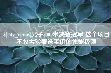 江阴男子5000米决赛冠军-这个项目不仅考验着选手们的体能极限