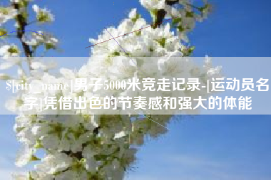 江阴男子5000米竞走记录-[运动员名字]凭借出色的节奏感和强大的体能