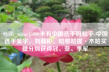 江阴5000米有中国选手吗知乎-中国选手吴宇、刘瀚彬、哈那哈提·木哈买提分别获得冠、亚、季军