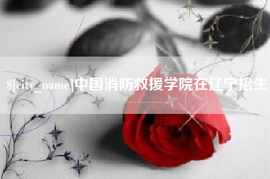 江阴中国消防救援学院在辽宁招生