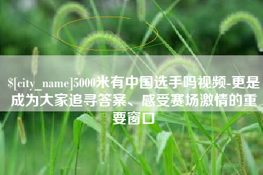 江阴5000米有中国选手吗视频-更是成为大家追寻答案、感受赛场激情的重要窗口