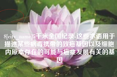 江阴5千米全国纪录-这些术语用于描述某些病毒携带的致癌基因以及细胞内原本存在的可能与癌症发展有关的基因