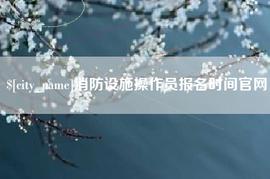 江阴消防设施操作员报名时间官网