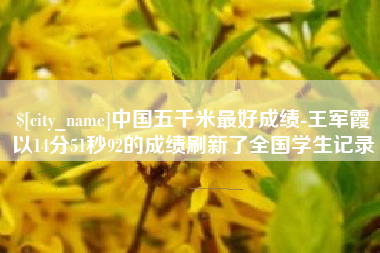 江阴中国五千米最好成绩-王军霞以14分51秒92的成绩刷新了全国学生记录