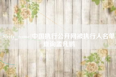江阴中国执行公开网被执行人名单查询孟凡鹏