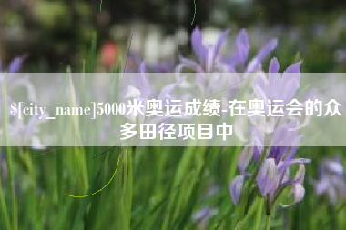 江阴5000米奥运成绩-在奥运会的众多田径项目中