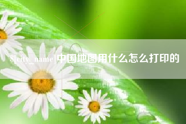 江阴中国地图用什么怎么打印的