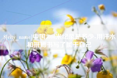 江阴中国5000米纪录是多少-用汗水和拼搏书写了属于自己