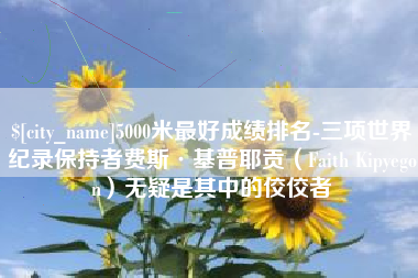 江阴5000米最好成绩排名-三项世界纪录保持者费斯·基普耶贡（Faith Kipyegon）无疑是其中的佼佼者