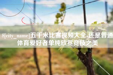 江阴五千米比赛视频大全-还是普通体育爱好者单纯欣赏竞技之美