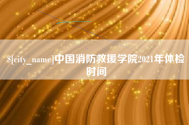 江阴中国消防救援学院2021年体检时间