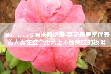 江阴5000米的记录-其记录更是代表着人类在这个距离上不断突破的极限