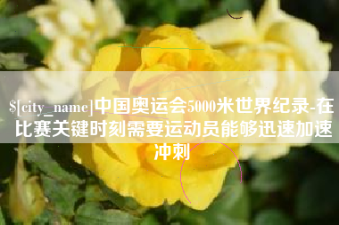 江阴中国奥运会5000米世界纪录-在比赛关键时刻需要运动员能够迅速加速冲刺