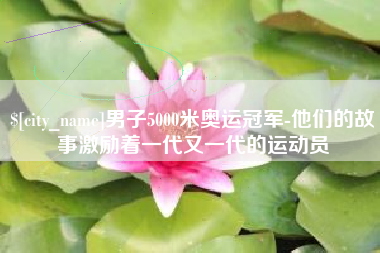 江阴男子5000米奥运冠军-他们的故事激励着一代又一代的运动员
