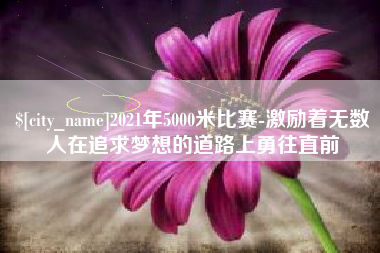 江阴2021年5000米比赛-激励着无数人在追求梦想的道路上勇往直前