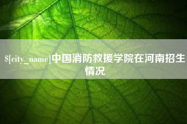 江阴中国消防救援学院在河南招生情况