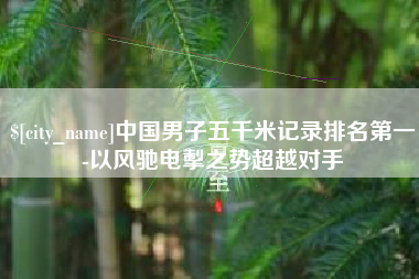 江阴中国男子五千米记录排名第一-以风驰电掣之势超越对手
