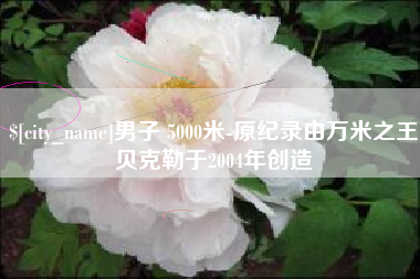 江阴男子 5000米-原纪录由万米之王贝克勒于2004年创造