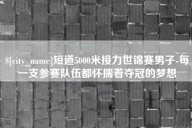 江阴短道5000米接力世锦赛男子-每一支参赛队伍都怀揣着夺冠的梦想 江阴短道5000米接力世锦赛男子-每一支参赛队伍都怀揣着夺冠的梦想