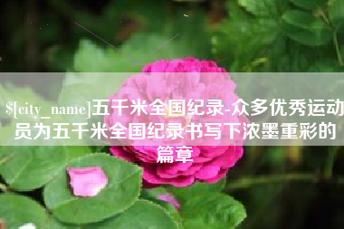 江阴五千米全国纪录-众多优秀运动员为五千米全国纪录书写下浓墨重彩的篇章