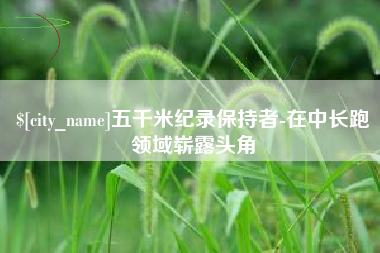 江阴五千米纪录保持者-在中长跑领域崭露头角