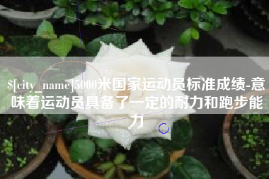 江阴5000米国家运动员标准成绩-意味着运动员具备了一定的耐力和跑步能力
