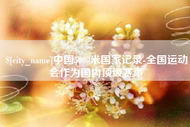 江阴中国5000米国家记录-全国运动会作为国内顶级赛事
