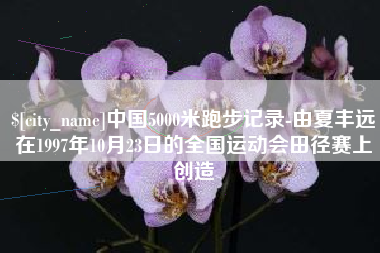 江阴中国5000米跑步记录-由夏丰远在1997年10月23日的全国运动会田径赛上创造 江阴中国5000米跑步记录-由夏丰远在1997年10月23日的全国运动会田径赛上创造