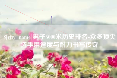 江阴男子5000米历史排名-众多顶尖选手用速度与耐力书写传奇