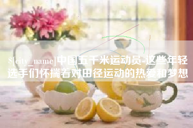 江阴中国五千米运动员-这些年轻选手们怀揣着对田径运动的热爱和梦想