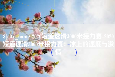 江阴2020短道速滑3000米接力赛-2020短道速滑3000米接力赛：冰上的速度与激情