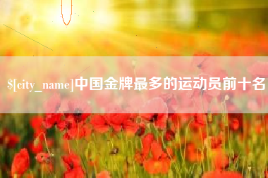 江阴中国金牌最多的运动员前十名