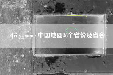 江阴中国地图36个省份及省会 江阴中国地图36个省份及省会