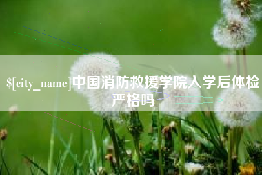 江阴中国消防救援学院入学后体检严格吗