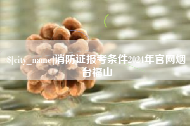 江阴消防证报考条件2024年官网烟台福山