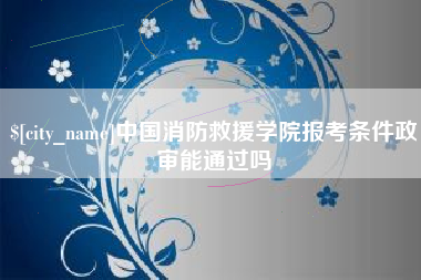 江阴中国消防救援学院报考条件政审能通过吗